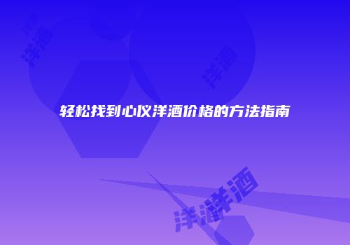 轻松找到心仪洋酒价格的方法指南