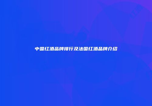 中国红酒品牌排行及法国红酒品牌介绍