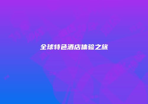 全球特色酒店体验之旅