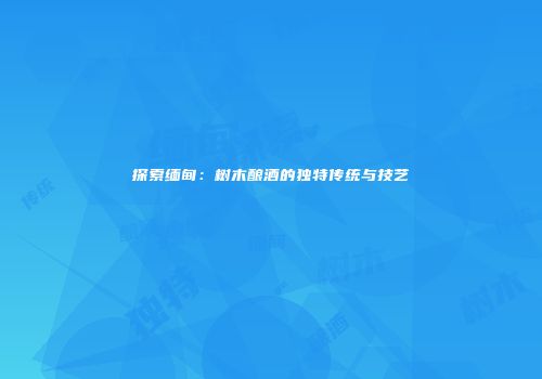 探索缅甸：树木酿酒的独特传统与技艺
