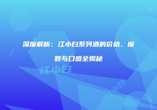 深度解析：江小白系列酒的价格、度数与口感全揭秘