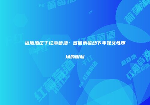 福瑞酒庄干红葡萄酒：多因素驱动下年轻女性市场的崛起