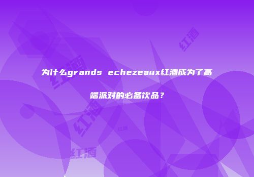 为什么grands echezeaux红酒成为了高端派对的必备饮品？