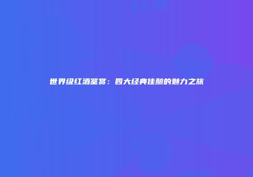 世界级红酒鉴赏：四大经典佳酿的魅力之旅