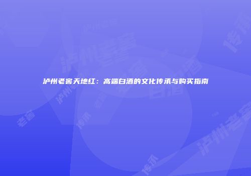 泸州老窖天地红：高端白酒的文化传承与购买指南