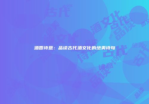 酒香诗意：品读古代酒文化的绝美诗句
