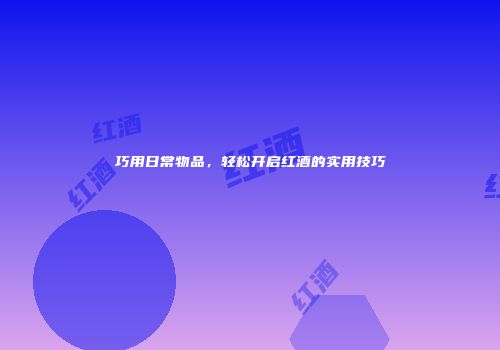 巧用日常物品，轻松开启红酒的实用技巧