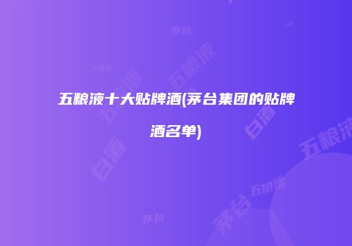 五粮液十大贴牌酒(茅台集团的贴牌酒名单)