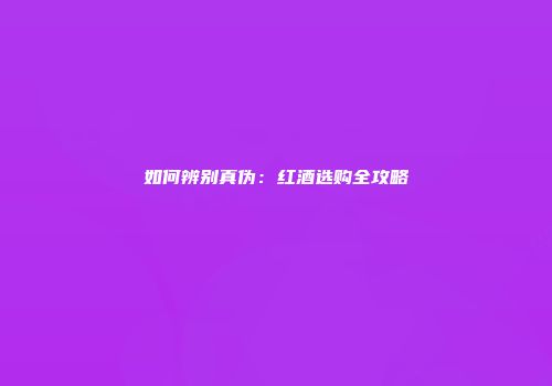 如何辨别真伪：红酒选购全攻略