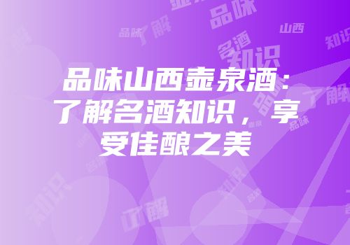 品味山西壶泉酒：了解名酒知识，享受佳酿之美