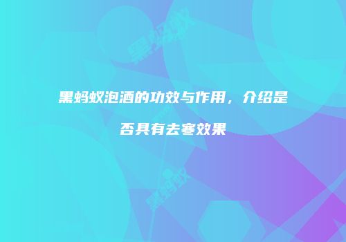 黑蚂蚁泡酒的功效与作用，介绍是否具有去寒效果