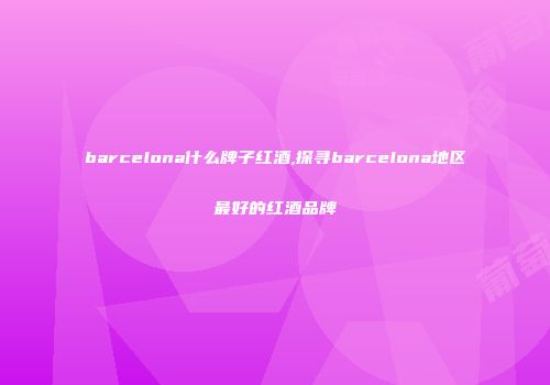 barcelona什么牌子红酒,探寻barcelona地区最好的红酒品牌