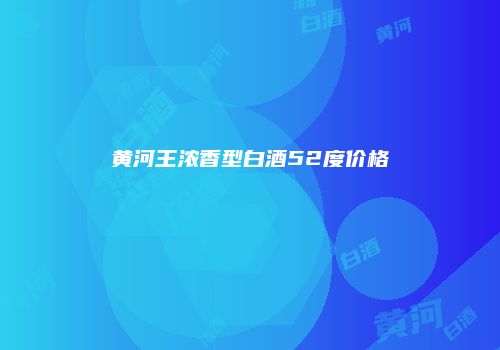 黄河王浓香型白酒52度价格