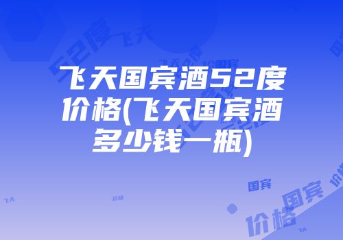飞天国宾酒52度价格(飞天国宾酒多少钱一瓶)