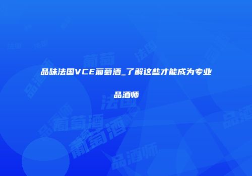 品味法国VCE葡萄酒_了解这些才能成为专业品酒师