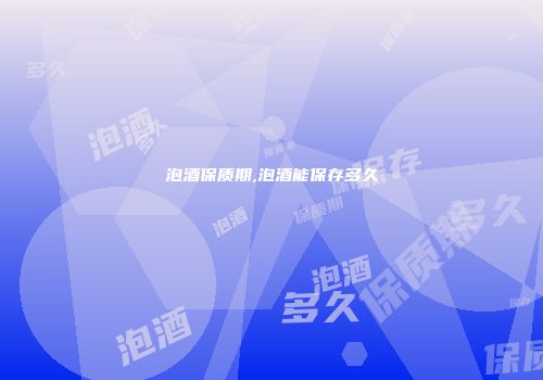 泡酒保质期,泡酒能保存多久