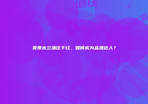 美景木兰酒庄干红，如何成为品酒达人？