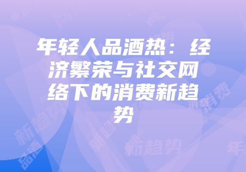 年轻人品酒热：经济繁荣与社交网络下的消费新趋势