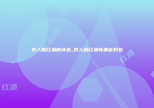 男人喝红酒的坏处_男人喝红酒有哪些好处