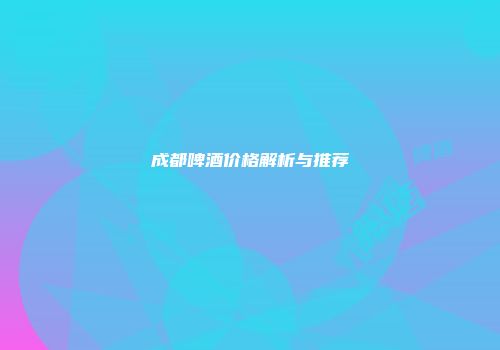 成都啤酒价格解析与推荐