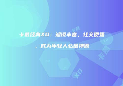 卡慕经典XO：滤镜丰富，社交便捷，成为年轻人必备神器