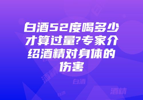 白酒52度喝多少才算过量?专家介绍酒精对身体的伤害