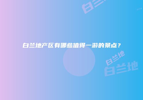 白兰地产区有哪些值得一游的景点？