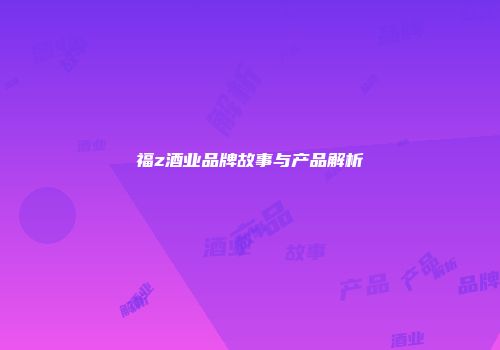 福z酒业品牌故事与产品解析