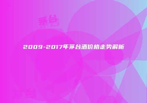 2009-2017年茅台酒价格走势解析