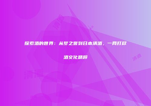 探索酒的世界：从梦之誉到日本清酒，一网打尽酒文化精粹