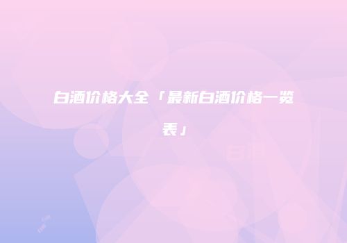 白酒价格大全「最新白酒价格一览表」