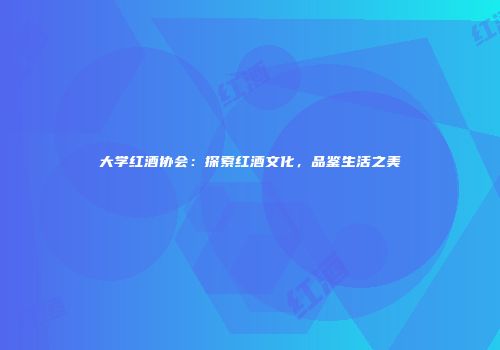 大学红酒协会：探索红酒文化，品鉴生活之美