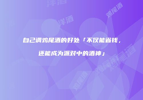 自己调鸡尾酒的好处「不仅能省钱，还能成为派对中的酒神」