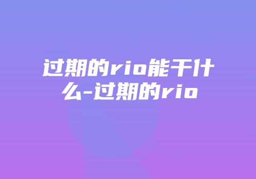 过期的rio能干什么-过期的rio