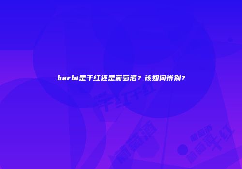 barbi是干红还是葡萄酒？该如何辨别？