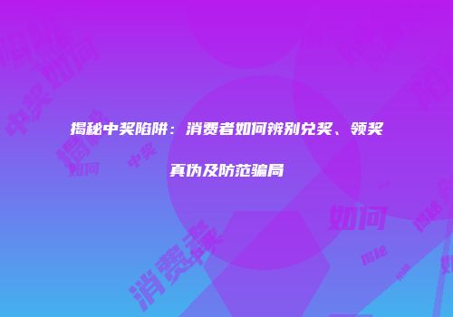 揭秘中奖陷阱：消费者如何辨别兑奖、领奖真伪及防范骗局