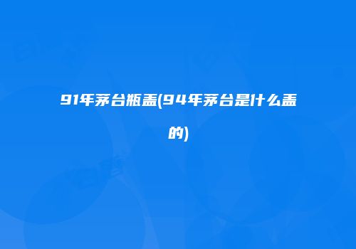 91年茅台瓶盖(94年茅台是什么盖的)