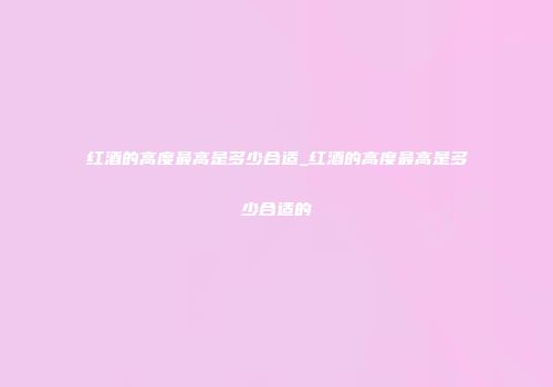 红酒的高度最高是多少合适_红酒的高度最高是多少合适的