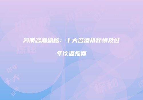 河南名酒探秘：十大名酒排行榜及过年饮酒指南