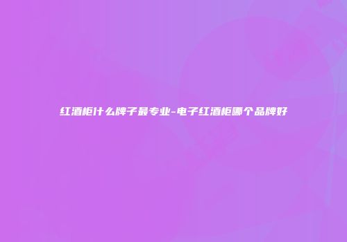 红酒柜什么牌子最专业-电子红酒柜哪个品牌好