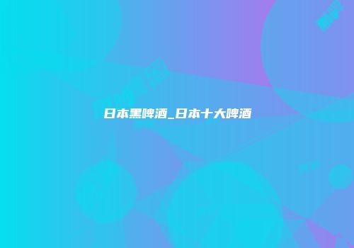 日本黑啤酒_日本十大啤酒