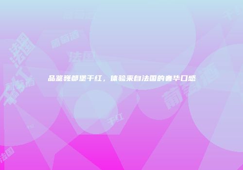 品鉴巍都堡干红，体验来自法国的奢华口感