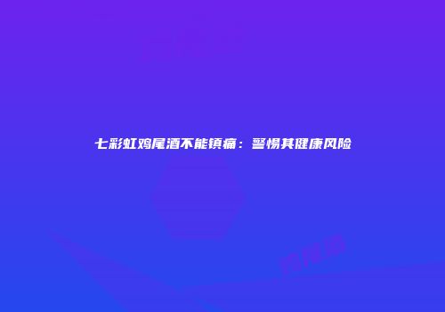 七彩虹鸡尾酒不能镇痛：警惕其健康风险