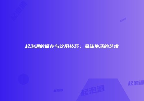 起泡酒的保存与饮用技巧：品味生活的艺术