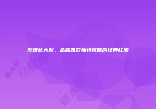 漫步意大利，品味四款独特风味的经典红酒