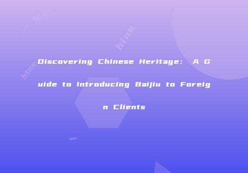 Discovering Chinese Heritage： A Guide to Introducing Baijiu to Foreign Clients