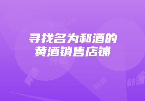 寻找名为和酒的黄酒销售店铺