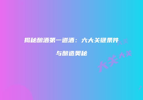 揭秘酿酒第一道酒：六大关键条件与酿造奥秘