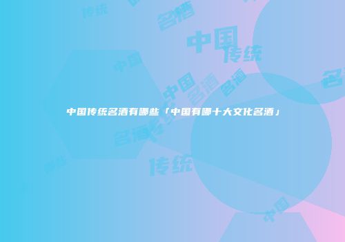 中国传统名酒有哪些「中国有哪十大文化名酒」