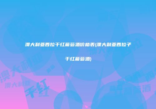 澳大利亚西拉干红葡萄酒价格表(澳大利亚西拉子干红葡萄酒)